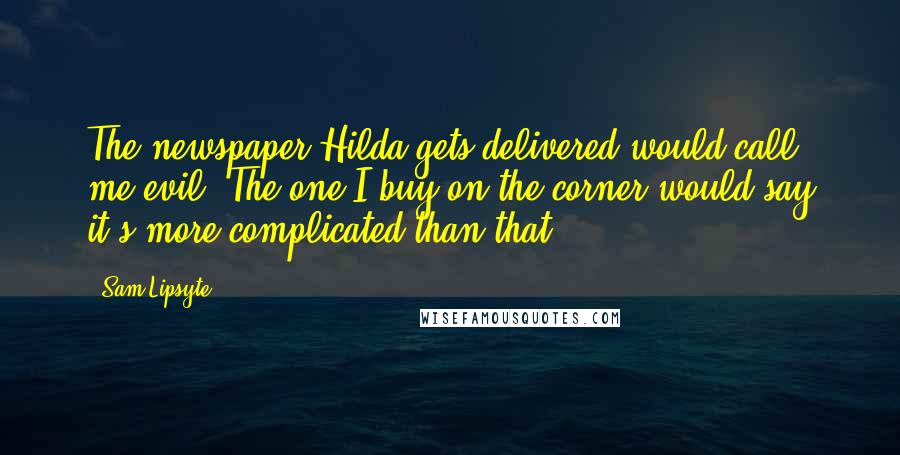 Sam Lipsyte Quotes: The newspaper Hilda gets delivered would call me evil. The one I buy on the corner would say it's more complicated than that.