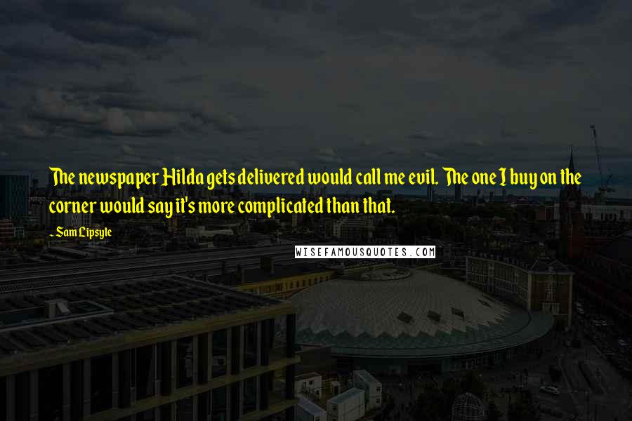 Sam Lipsyte Quotes: The newspaper Hilda gets delivered would call me evil. The one I buy on the corner would say it's more complicated than that.
