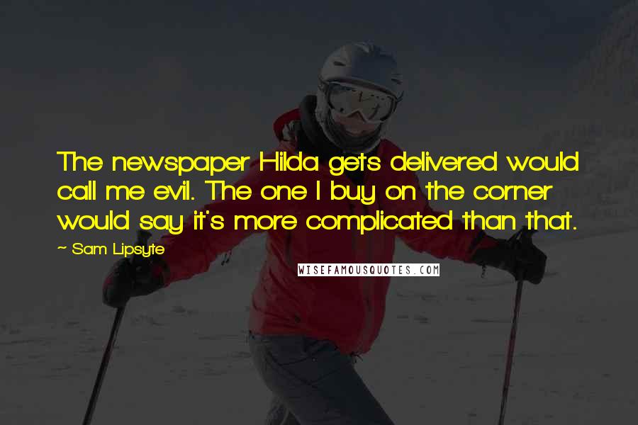 Sam Lipsyte Quotes: The newspaper Hilda gets delivered would call me evil. The one I buy on the corner would say it's more complicated than that.