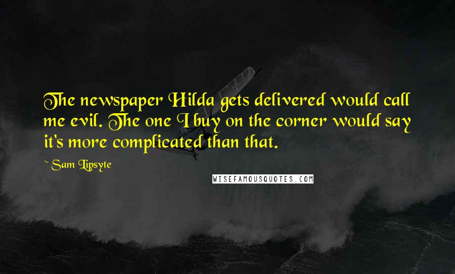 Sam Lipsyte Quotes: The newspaper Hilda gets delivered would call me evil. The one I buy on the corner would say it's more complicated than that.