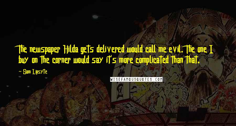 Sam Lipsyte Quotes: The newspaper Hilda gets delivered would call me evil. The one I buy on the corner would say it's more complicated than that.