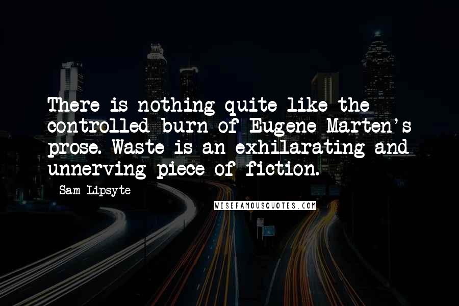 Sam Lipsyte Quotes: There is nothing quite like the controlled burn of Eugene Marten's prose. Waste is an exhilarating and unnerving piece of fiction.