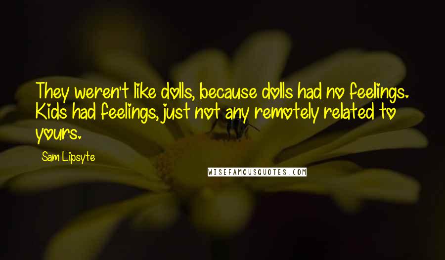 Sam Lipsyte Quotes: They weren't like dolls, because dolls had no feelings. Kids had feelings, just not any remotely related to yours.