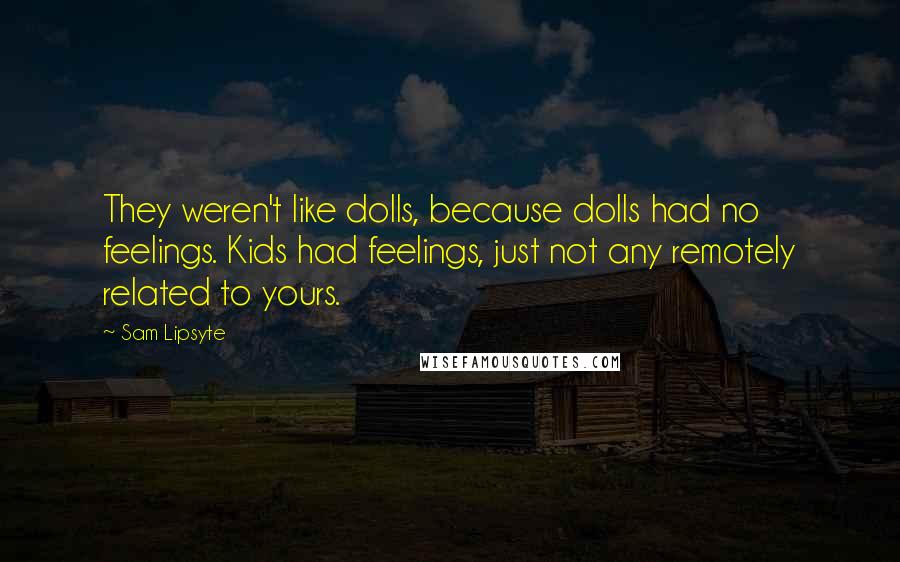 Sam Lipsyte Quotes: They weren't like dolls, because dolls had no feelings. Kids had feelings, just not any remotely related to yours.