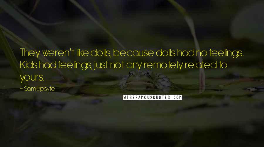 Sam Lipsyte Quotes: They weren't like dolls, because dolls had no feelings. Kids had feelings, just not any remotely related to yours.