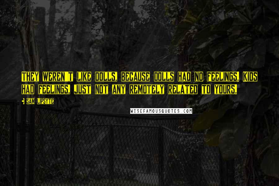 Sam Lipsyte Quotes: They weren't like dolls, because dolls had no feelings. Kids had feelings, just not any remotely related to yours.