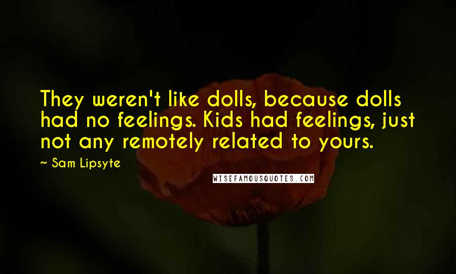 Sam Lipsyte Quotes: They weren't like dolls, because dolls had no feelings. Kids had feelings, just not any remotely related to yours.