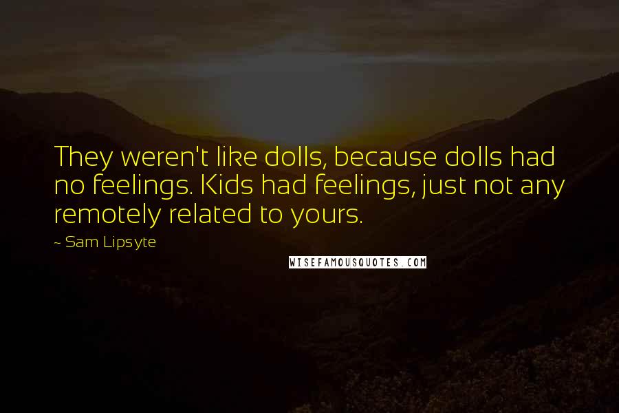 Sam Lipsyte Quotes: They weren't like dolls, because dolls had no feelings. Kids had feelings, just not any remotely related to yours.