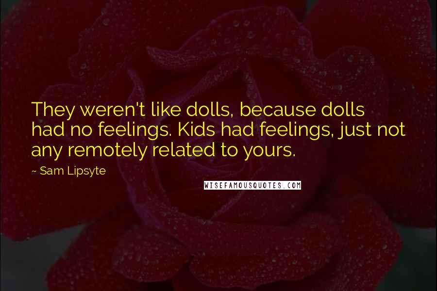 Sam Lipsyte Quotes: They weren't like dolls, because dolls had no feelings. Kids had feelings, just not any remotely related to yours.