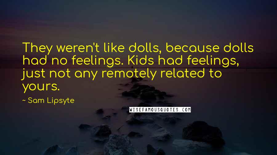 Sam Lipsyte Quotes: They weren't like dolls, because dolls had no feelings. Kids had feelings, just not any remotely related to yours.