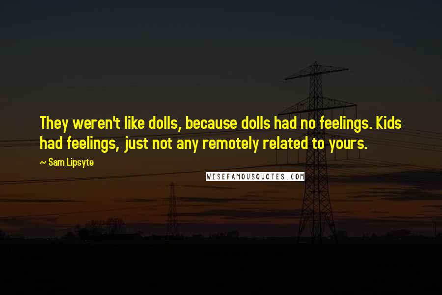 Sam Lipsyte Quotes: They weren't like dolls, because dolls had no feelings. Kids had feelings, just not any remotely related to yours.