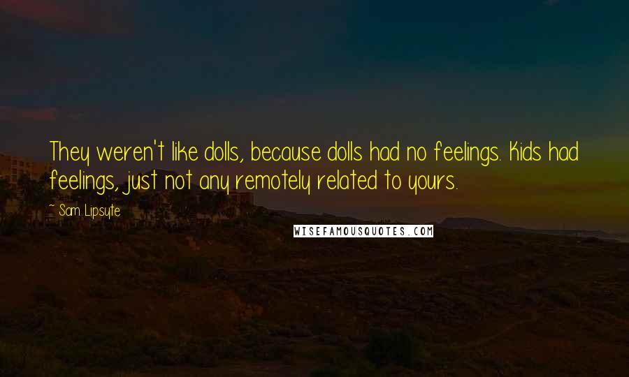 Sam Lipsyte Quotes: They weren't like dolls, because dolls had no feelings. Kids had feelings, just not any remotely related to yours.