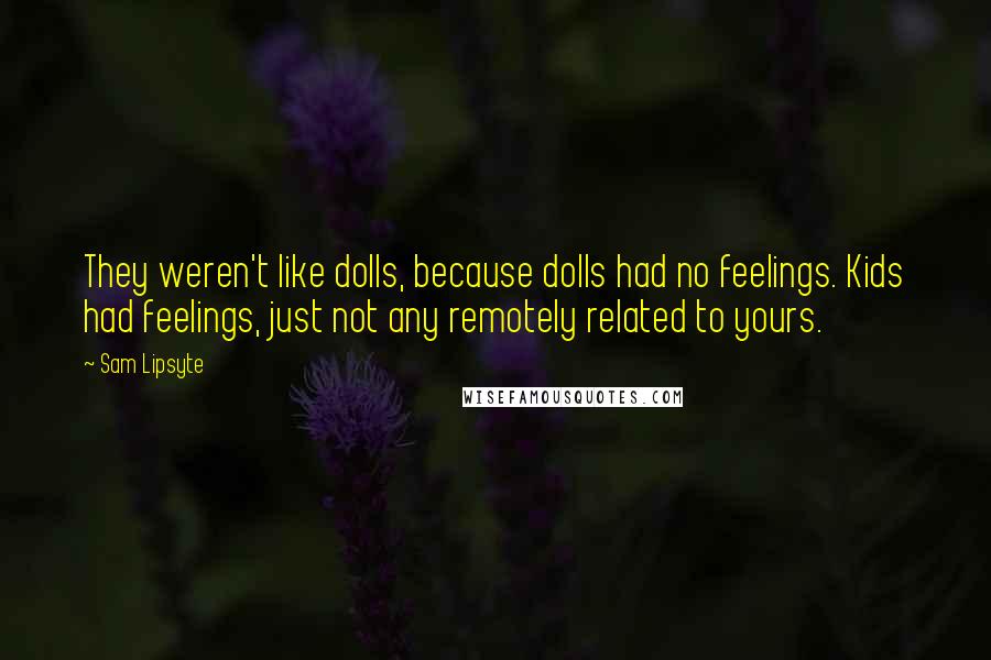 Sam Lipsyte Quotes: They weren't like dolls, because dolls had no feelings. Kids had feelings, just not any remotely related to yours.