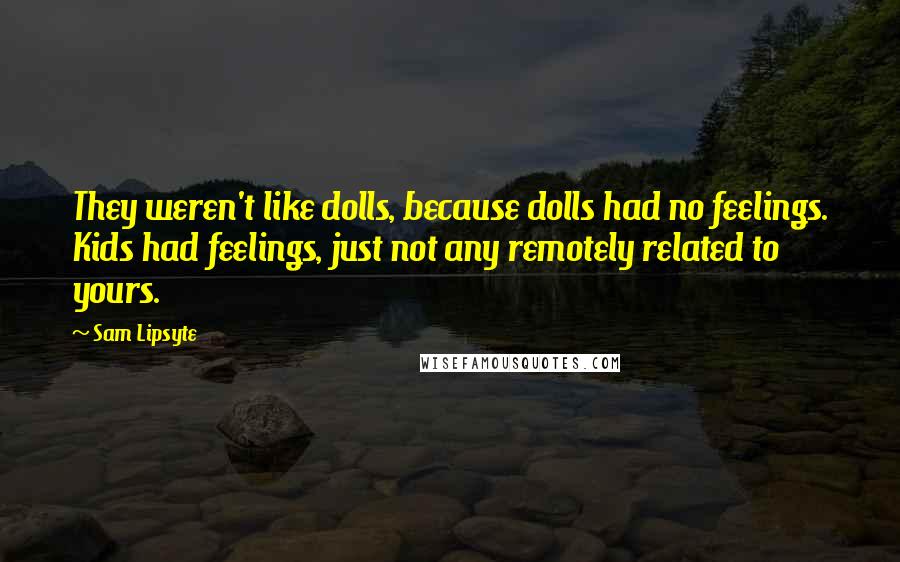 Sam Lipsyte Quotes: They weren't like dolls, because dolls had no feelings. Kids had feelings, just not any remotely related to yours.