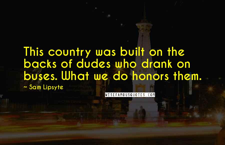 Sam Lipsyte Quotes: This country was built on the backs of dudes who drank on buses. What we do honors them.