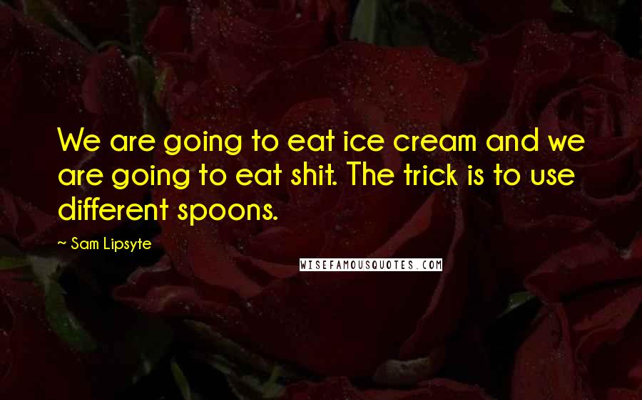 Sam Lipsyte Quotes: We are going to eat ice cream and we are going to eat shit. The trick is to use different spoons.