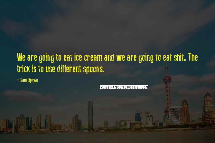 Sam Lipsyte Quotes: We are going to eat ice cream and we are going to eat shit. The trick is to use different spoons.