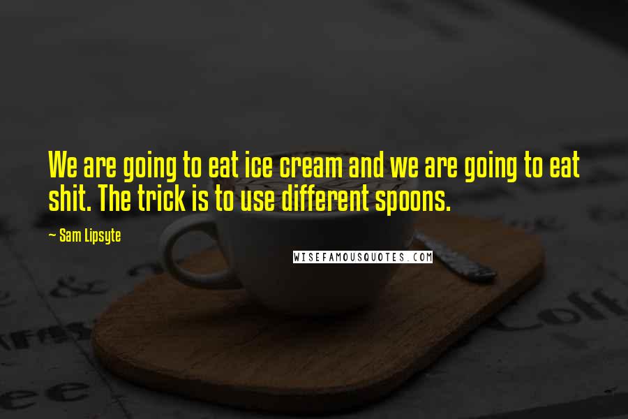 Sam Lipsyte Quotes: We are going to eat ice cream and we are going to eat shit. The trick is to use different spoons.