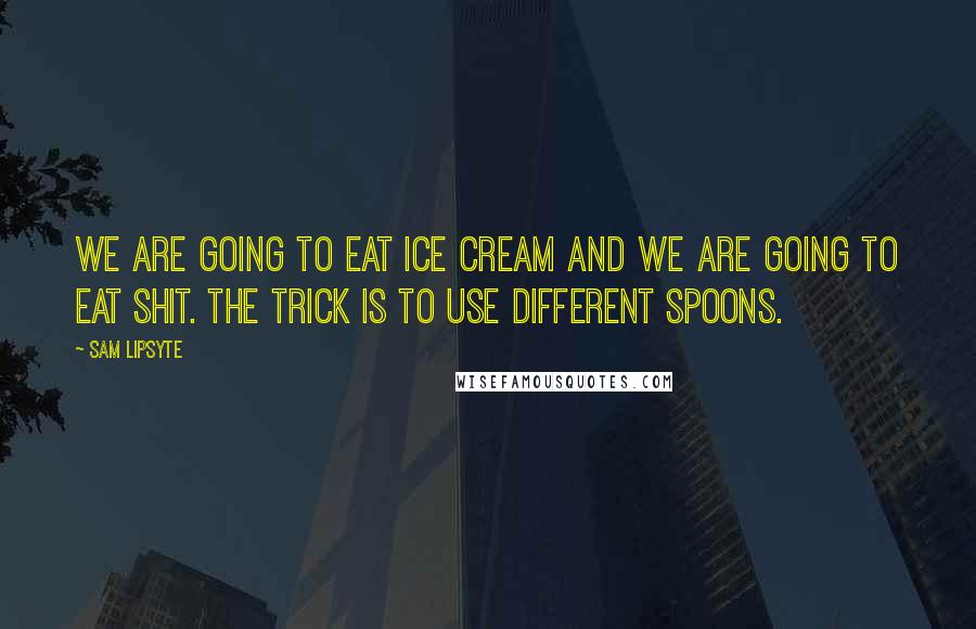 Sam Lipsyte Quotes: We are going to eat ice cream and we are going to eat shit. The trick is to use different spoons.
