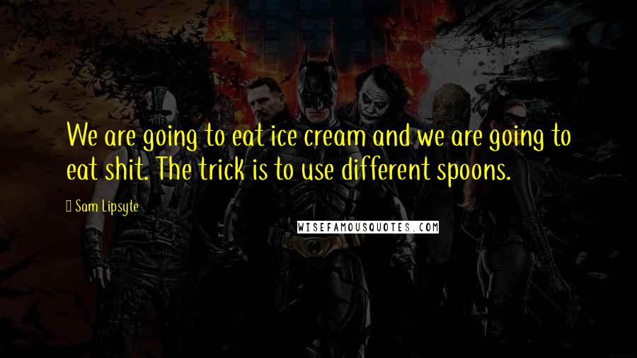 Sam Lipsyte Quotes: We are going to eat ice cream and we are going to eat shit. The trick is to use different spoons.