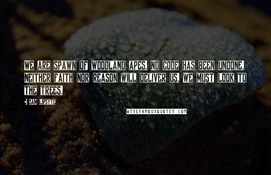 Sam Lipsyte Quotes: We are spawn of woodland apes. No code has been undone. Neither faith nor reason will deliver us. We must look to the trees.