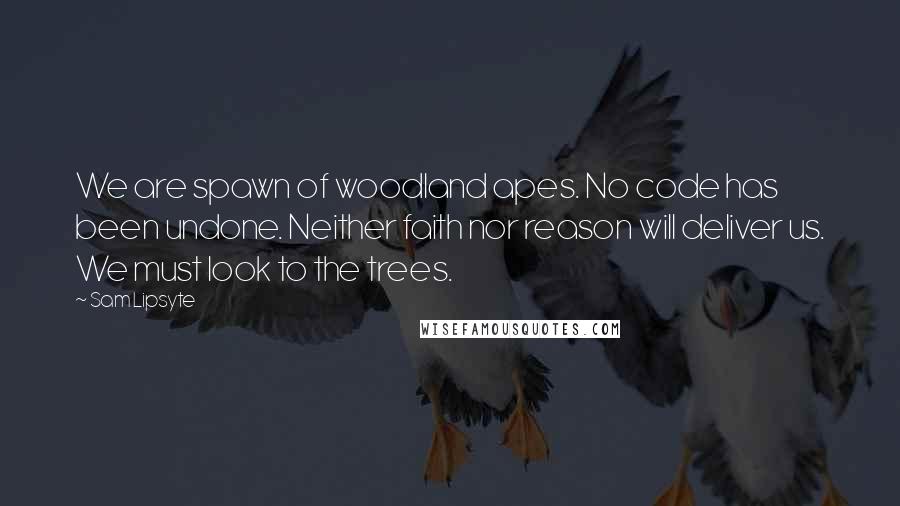 Sam Lipsyte Quotes: We are spawn of woodland apes. No code has been undone. Neither faith nor reason will deliver us. We must look to the trees.