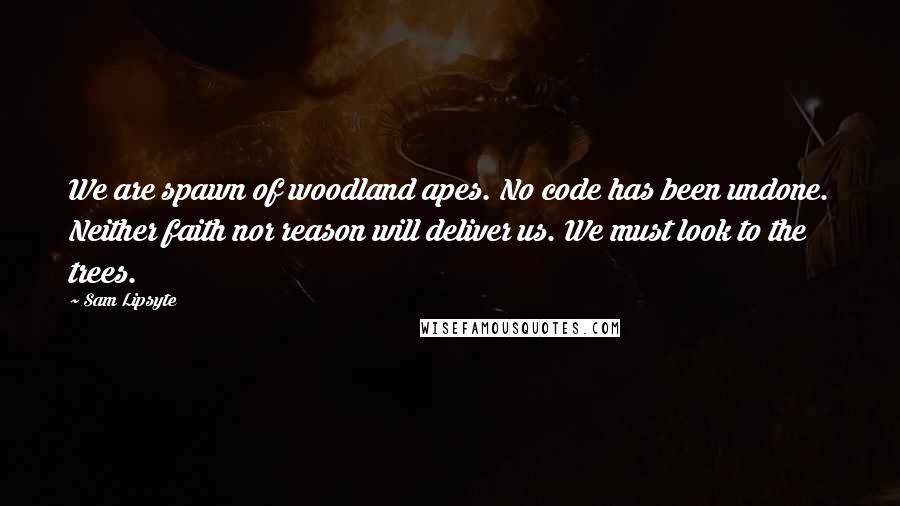 Sam Lipsyte Quotes: We are spawn of woodland apes. No code has been undone. Neither faith nor reason will deliver us. We must look to the trees.