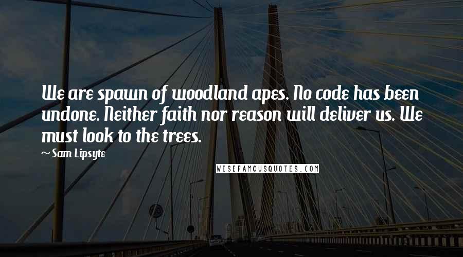 Sam Lipsyte Quotes: We are spawn of woodland apes. No code has been undone. Neither faith nor reason will deliver us. We must look to the trees.