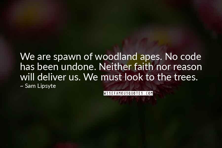 Sam Lipsyte Quotes: We are spawn of woodland apes. No code has been undone. Neither faith nor reason will deliver us. We must look to the trees.