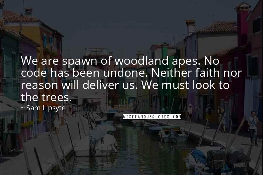 Sam Lipsyte Quotes: We are spawn of woodland apes. No code has been undone. Neither faith nor reason will deliver us. We must look to the trees.