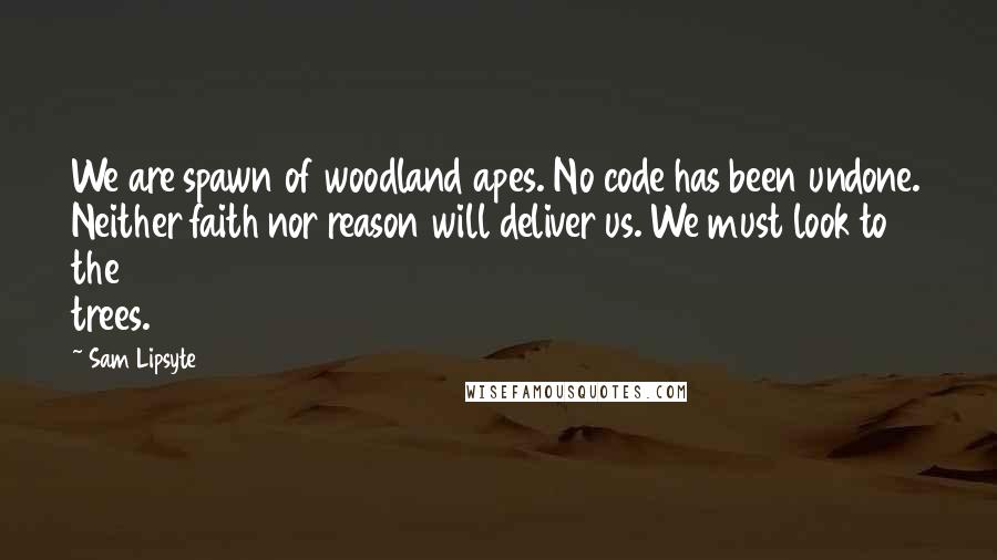 Sam Lipsyte Quotes: We are spawn of woodland apes. No code has been undone. Neither faith nor reason will deliver us. We must look to the trees.