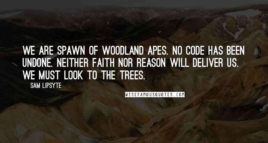 Sam Lipsyte Quotes: We are spawn of woodland apes. No code has been undone. Neither faith nor reason will deliver us. We must look to the trees.