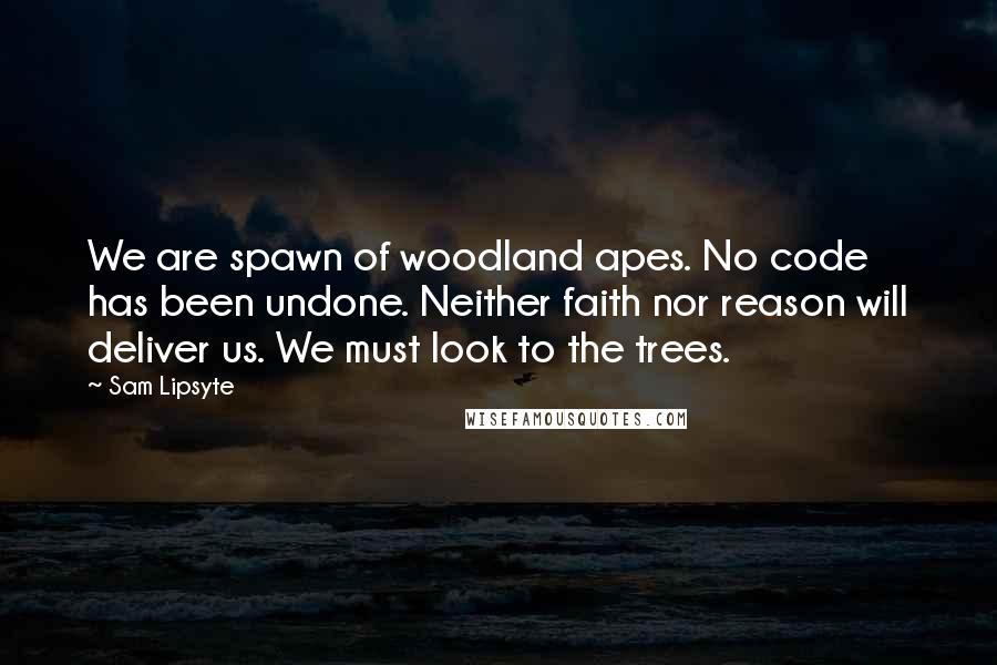 Sam Lipsyte Quotes: We are spawn of woodland apes. No code has been undone. Neither faith nor reason will deliver us. We must look to the trees.