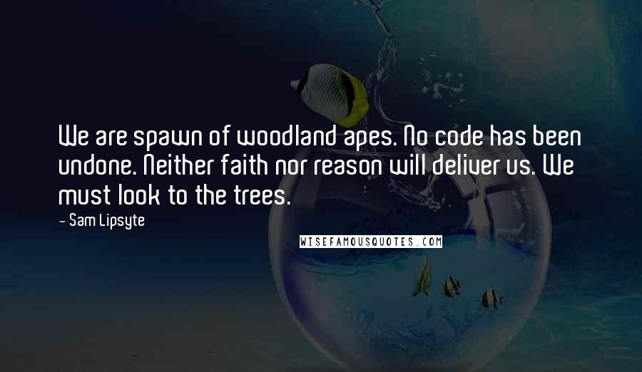 Sam Lipsyte Quotes: We are spawn of woodland apes. No code has been undone. Neither faith nor reason will deliver us. We must look to the trees.