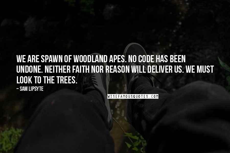 Sam Lipsyte Quotes: We are spawn of woodland apes. No code has been undone. Neither faith nor reason will deliver us. We must look to the trees.