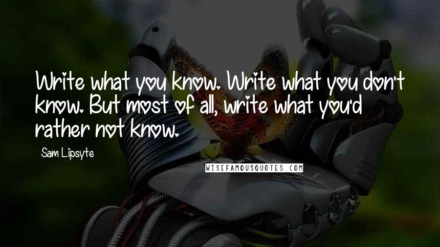 Sam Lipsyte Quotes: Write what you know. Write what you don't know. But most of all, write what you'd rather not know.