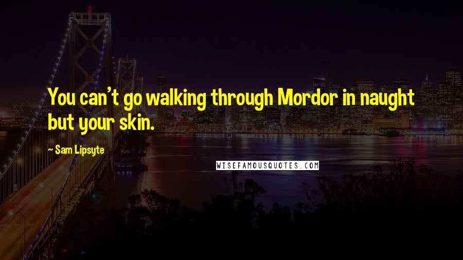 Sam Lipsyte Quotes: You can't go walking through Mordor in naught but your skin.