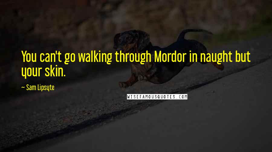 Sam Lipsyte Quotes: You can't go walking through Mordor in naught but your skin.