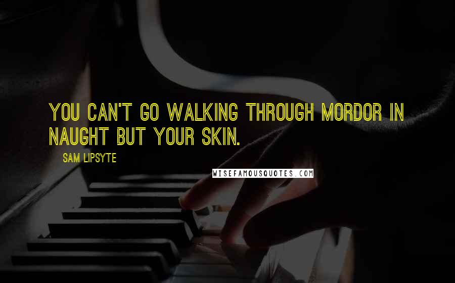 Sam Lipsyte Quotes: You can't go walking through Mordor in naught but your skin.