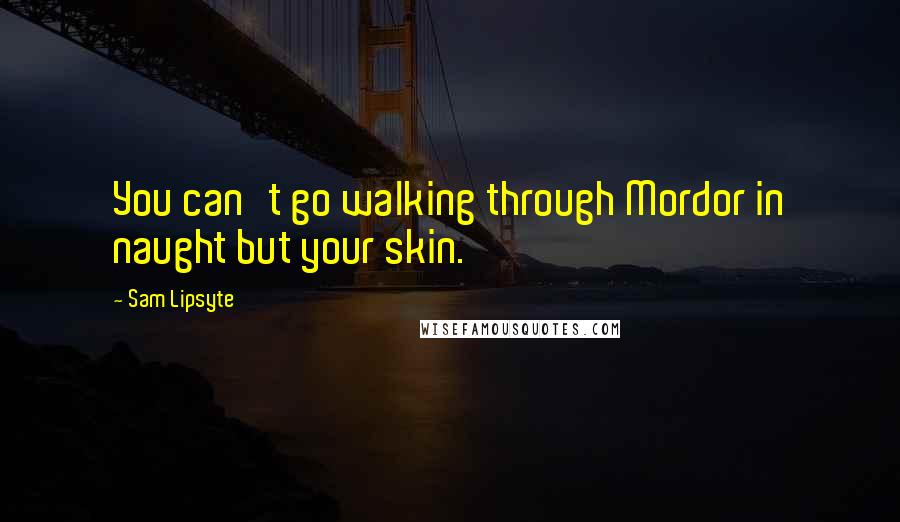 Sam Lipsyte Quotes: You can't go walking through Mordor in naught but your skin.