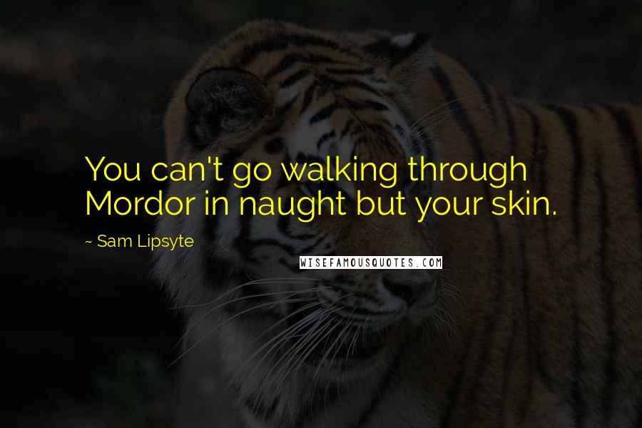 Sam Lipsyte Quotes: You can't go walking through Mordor in naught but your skin.