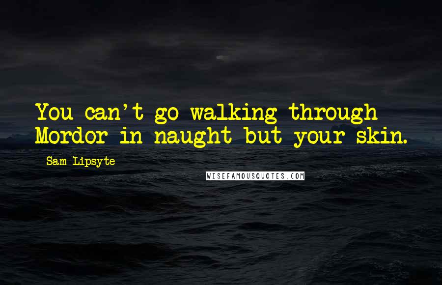 Sam Lipsyte Quotes: You can't go walking through Mordor in naught but your skin.