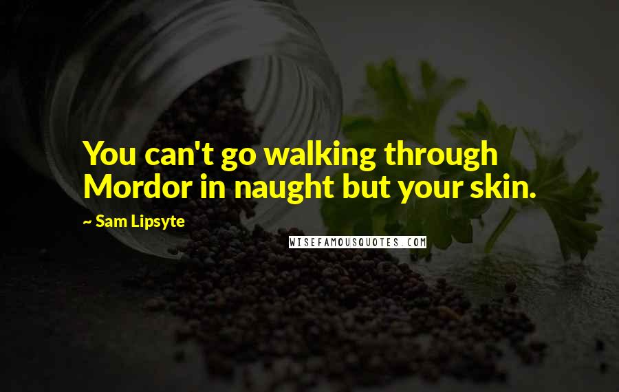 Sam Lipsyte Quotes: You can't go walking through Mordor in naught but your skin.
