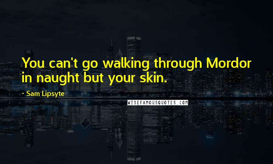Sam Lipsyte Quotes: You can't go walking through Mordor in naught but your skin.