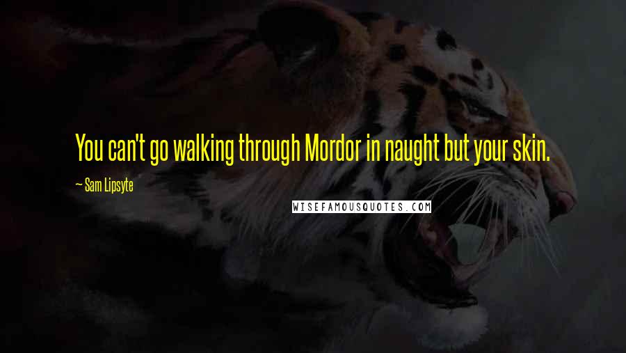 Sam Lipsyte Quotes: You can't go walking through Mordor in naught but your skin.