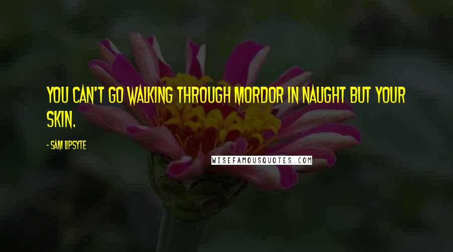 Sam Lipsyte Quotes: You can't go walking through Mordor in naught but your skin.