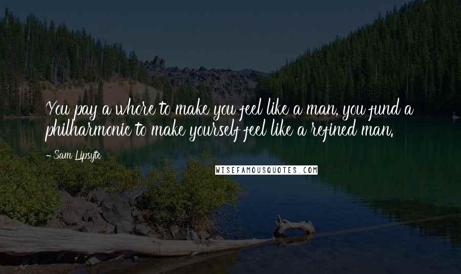 Sam Lipsyte Quotes: You pay a whore to make you feel like a man, you fund a philharmonic to make yourself feel like a refined man.