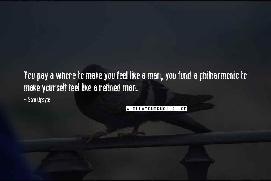 Sam Lipsyte Quotes: You pay a whore to make you feel like a man, you fund a philharmonic to make yourself feel like a refined man.