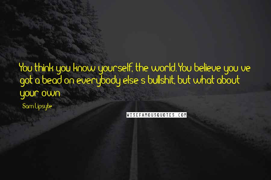 Sam Lipsyte Quotes: You think you know yourself, the world. You believe you've got a bead on everybody else's bullshit, but what about your own?