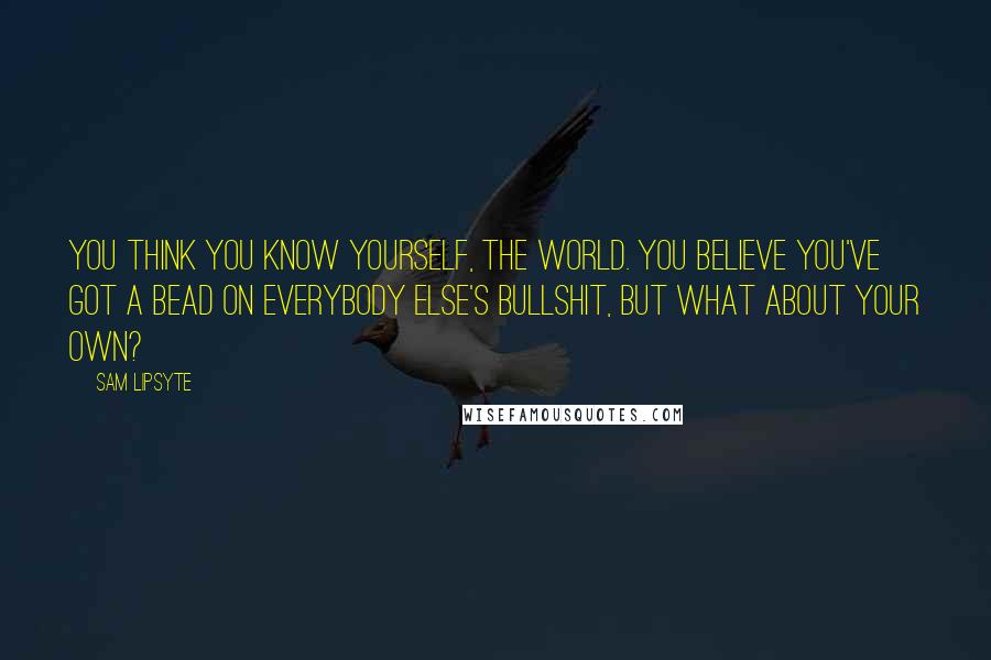 Sam Lipsyte Quotes: You think you know yourself, the world. You believe you've got a bead on everybody else's bullshit, but what about your own?